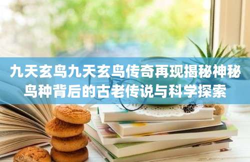 九天玄鸟九天玄鸟传奇再现揭秘神秘鸟种背后的古老传说与科学探索