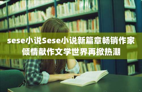 sese小说Sese小说新篇章畅销作家倾情献作文学世界再掀热潮
