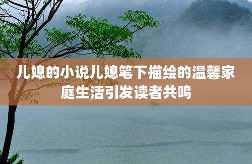 儿媳的小说儿媳笔下描绘的温馨家庭生活引发读者共鸣