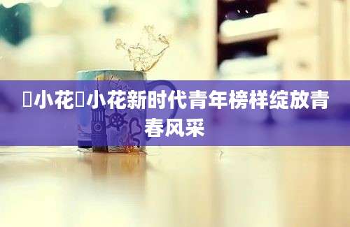 寀小花寀小花新时代青年榜样绽放青春风采