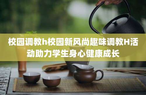 校园调教h校园新风尚趣味调教H活动助力学生身心健康成长