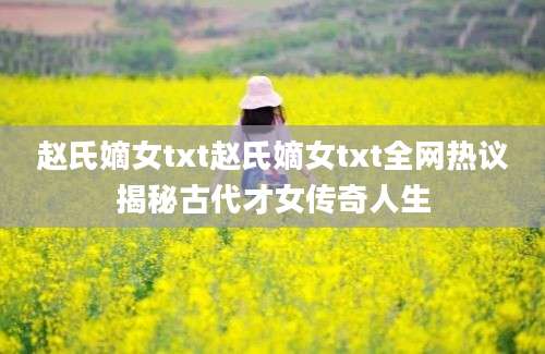 赵氏嫡女txt赵氏嫡女txt全网热议揭秘古代才女传奇人生