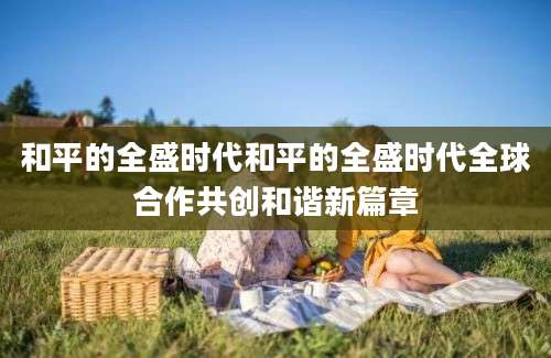 和平的全盛时代和平的全盛时代全球合作共创和谐新篇章