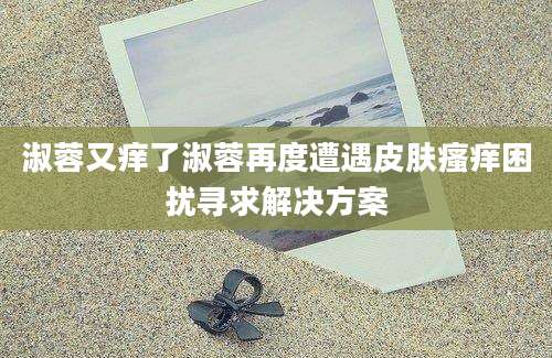淑蓉又痒了淑蓉再度遭遇皮肤瘙痒困扰寻求解决方案