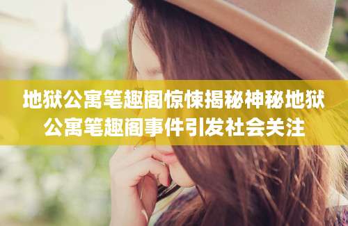 地狱公寓笔趣阁惊悚揭秘神秘地狱公寓笔趣阁事件引发社会关注