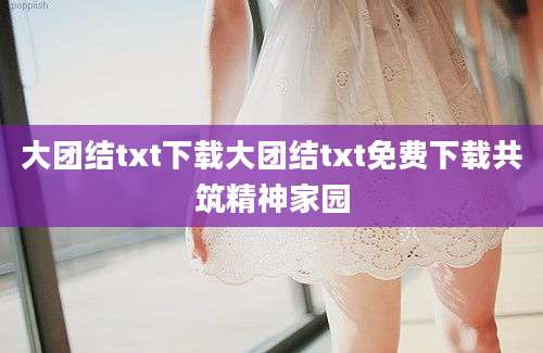 大团结txt下载大团结txt免费下载共筑精神家园