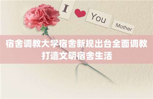 宿舍调教大学宿舍新规出台全面调教打造文明宿舍生活