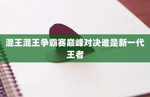 混王混王争霸赛巅峰对决谁是新一代王者