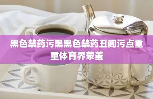 黑色禁药污黑黑色禁药丑闻污点重重体育界蒙羞