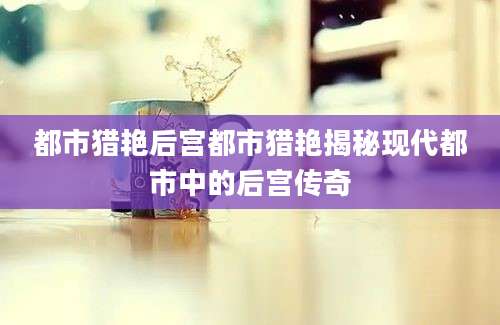 都市猎艳后宫都市猎艳揭秘现代都市中的后宫传奇