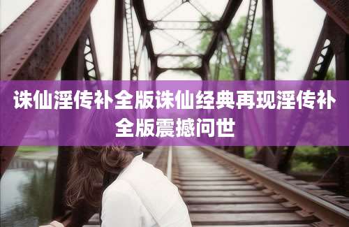 诛仙淫传补全版诛仙经典再现淫传补全版震撼问世
