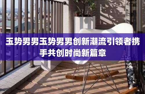 玉势男男玉势男男创新潮流引领者携手共创时尚新篇章