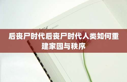 后丧尸时代后丧尸时代人类如何重建家园与秩序