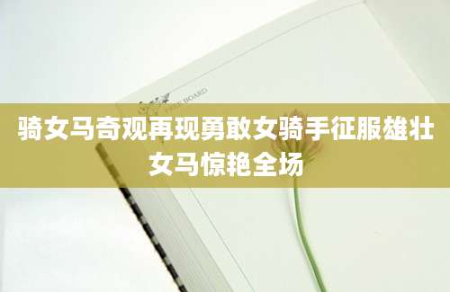 骑女马奇观再现勇敢女骑手征服雄壮女马惊艳全场