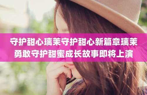 守护甜心璃茉守护甜心新篇章璃茉勇敢守护甜蜜成长故事即将上演
