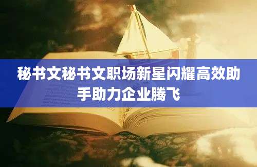 秘书文秘书文职场新星闪耀高效助手助力企业腾飞