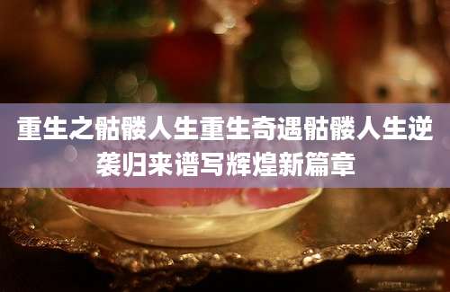 重生之骷髅人生重生奇遇骷髅人生逆袭归来谱写辉煌新篇章