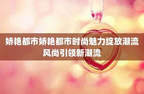 娇艳都市娇艳都市时尚魅力绽放潮流风尚引领新潮流