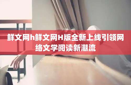鲜文网h鲜文网H版全新上线引领网络文学阅读新潮流