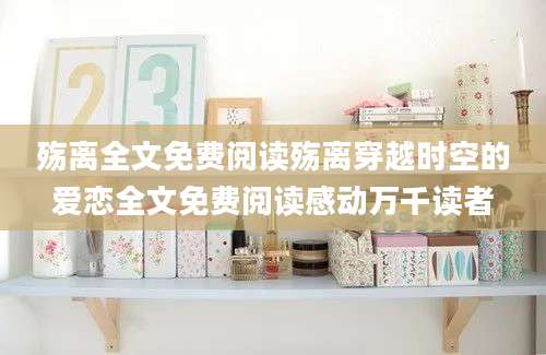 殇离全文免费阅读殇离穿越时空的爱恋全文免费阅读感动万千读者