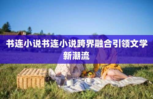 书连小说书连小说跨界融合引领文学新潮流
