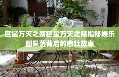 巨星万灭之殇巨星万灭之殇揭秘娱乐圈陨落背后的悲壮故事