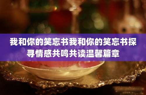 我和你的笑忘书我和你的笑忘书探寻情感共鸣共读温馨篇章