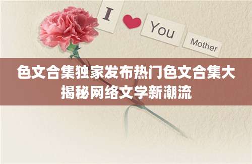 色文合集独家发布热门色文合集大揭秘网络文学新潮流