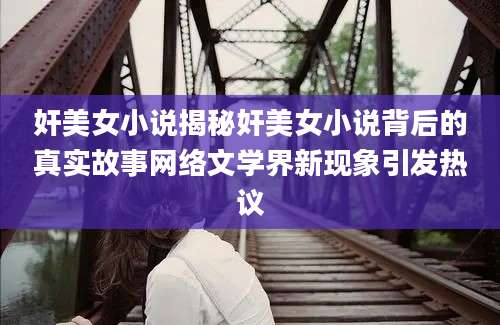 奸美女小说揭秘奸美女小说背后的真实故事网络文学界新现象引发热议
