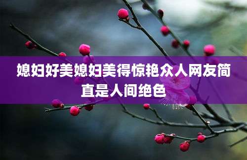 媳妇好美媳妇美得惊艳众人网友简直是人间绝色