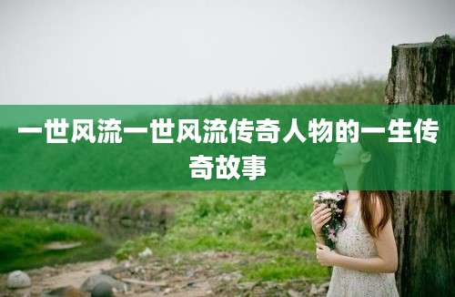 一世风流一世风流传奇人物的一生传奇故事