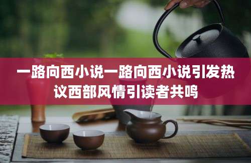 一路向西小说一路向西小说引发热议西部风情引读者共鸣