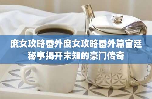 庶女攻略番外庶女攻略番外篇宫廷秘事揭开未知的豪门传奇