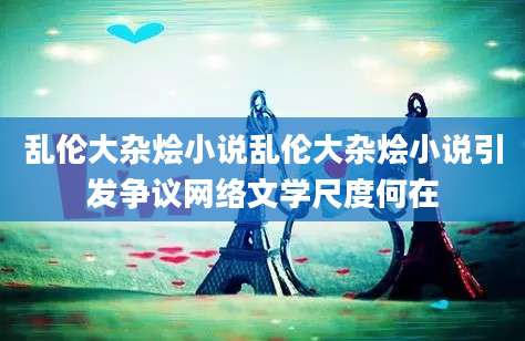 乱伦大杂烩小说乱伦大杂烩小说引发争议网络文学尺度何在