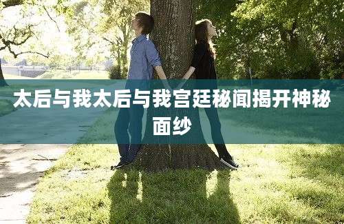 太后与我太后与我宫廷秘闻揭开神秘面纱