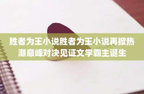 胜者为王小说胜者为王小说再掀热潮巅峰对决见证文学霸主诞生