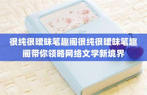 很纯很暧昧笔趣阁很纯很暧昧笔趣阁带你领略网络文学新境界
