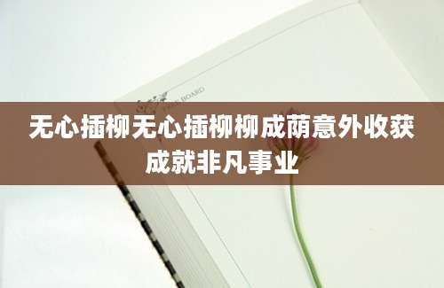 无心插柳无心插柳柳成荫意外收获成就非凡事业