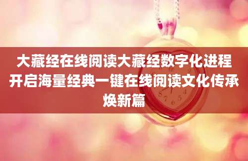 大藏经在线阅读大藏经数字化进程开启海量经典一键在线阅读文化传承焕新篇