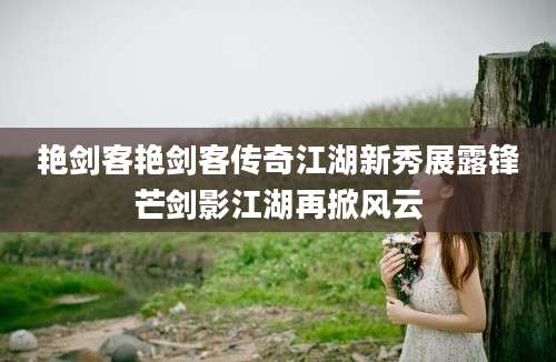 艳剑客艳剑客传奇江湖新秀展露锋芒剑影江湖再掀风云