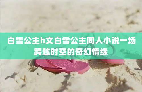 白雪公主h文白雪公主同人小说一场跨越时空的奇幻情缘