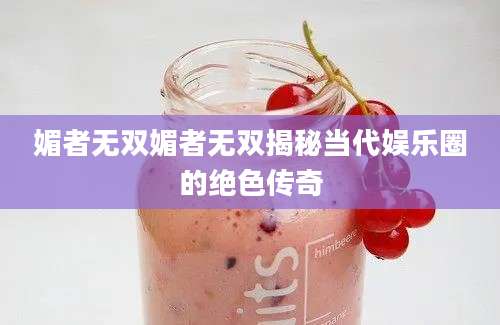 媚者无双媚者无双揭秘当代娱乐圈的绝色传奇