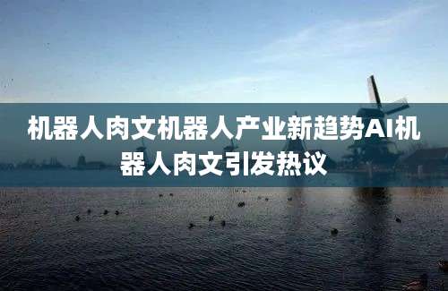 机器人肉文机器人产业新趋势AI机器人肉文引发热议