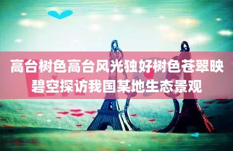 高台树色高台风光独好树色苍翠映碧空探访我国某地生态景观
