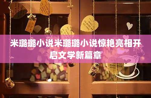 米璐璐小说米璐璐小说惊艳亮相开启文学新篇章