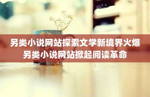 另类小说网站探索文学新境界火爆另类小说网站掀起阅读革命