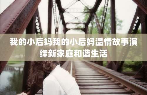 我的小后妈我的小后妈温情故事演绎新家庭和谐生活