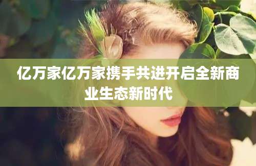 亿万家亿万家携手共进开启全新商业生态新时代