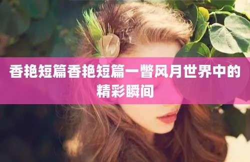 香艳短篇香艳短篇一瞥风月世界中的精彩瞬间