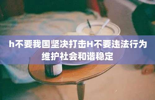 h不要我国坚决打击H不要违法行为维护社会和谐稳定